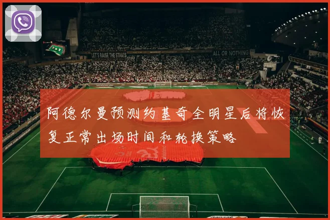 阿德尔曼预测约基奇全明星后将恢复正常出场时间和轮换策略