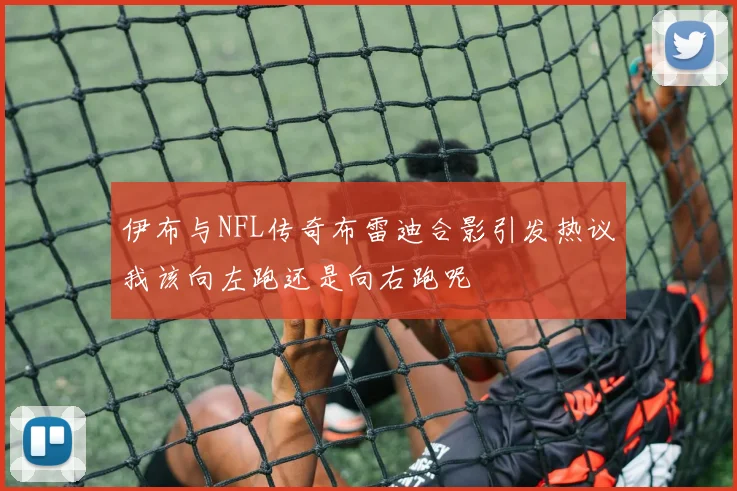 伊布与NFL传奇布雷迪合影引发热议我该向左跑还是向右跑呢