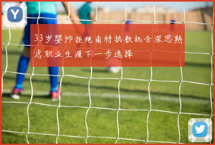 33岁婴帅拒绝南特执教机会深思熟虑职业生涯下一步选择