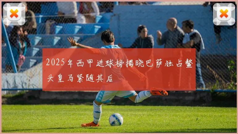 2025年西甲进球榜揭晓巴萨独占鳌头皇马紧随其后