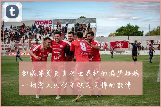 挪威球员直言对世界杯的渴望超越一切意大利似乎缺乏同样的激情